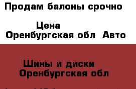 Продам балоны срочно › Цена ­ 1 500 - Оренбургская обл. Авто » Шины и диски   . Оренбургская обл.